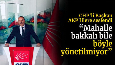 CHP’li Başkan AKP’lilere seslendi “Mahalle bakkalı bile böyle yönetilmiyor”